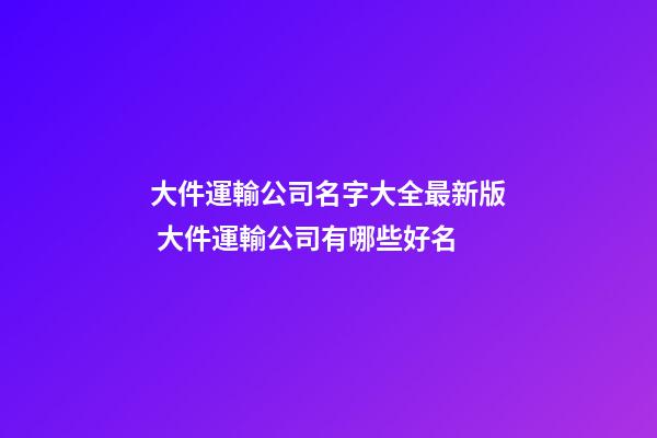 大件運輸公司名字大全最新版 大件運輸公司有哪些好名-第1張-公司起名-玄機派